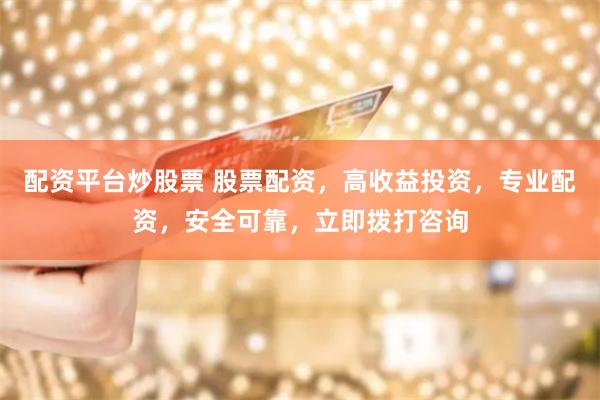 配资平台炒股票 股票配资，高收益投资，专业配资，安全可靠，立即拨打咨询