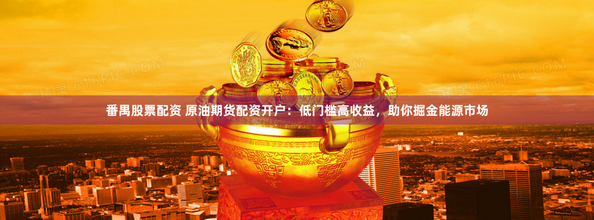 番禺股票配资 原油期货配资开户：低门槛高收益，助你掘金能源市场