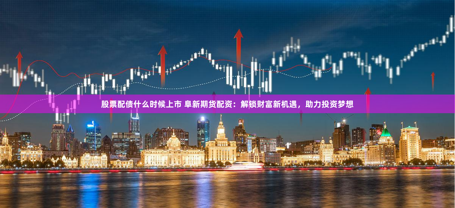 股票配债什么时候上市 阜新期货配资：解锁财富新机遇，助力投资梦想