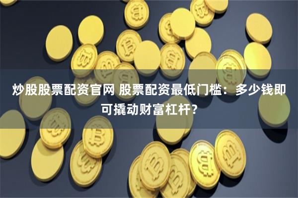 炒股股票配资官网 股票配资最低门槛：多少钱即可撬动财富杠杆？