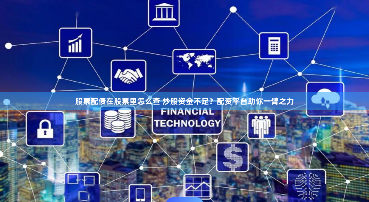 股票配债在股票里怎么查 炒股资金不足？配资平台助你一臂之力