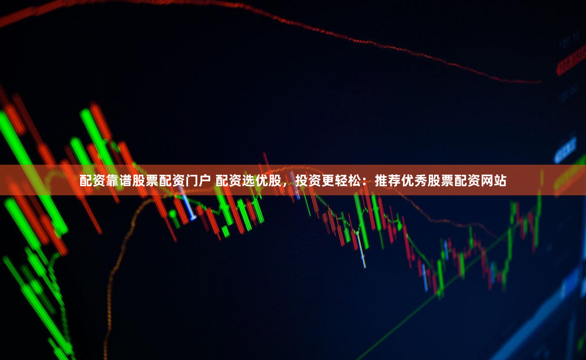配资靠谱股票配资门户 配资选优股，投资更轻松：推荐优秀股票配资网站