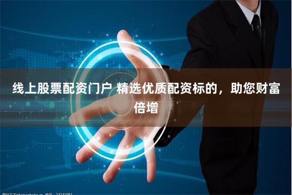 线上股票配资门户 精选优质配资标的，助您财富倍增