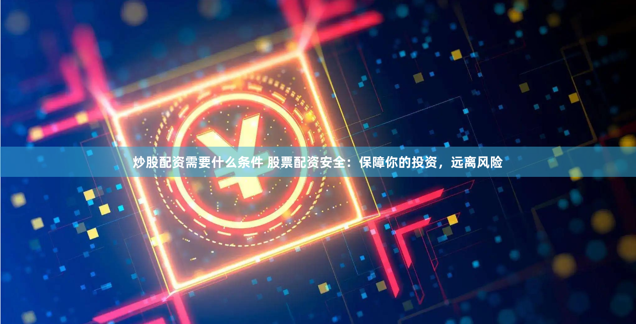 炒股配资需要什么条件 股票配资安全：保障你的投资，远离风险
