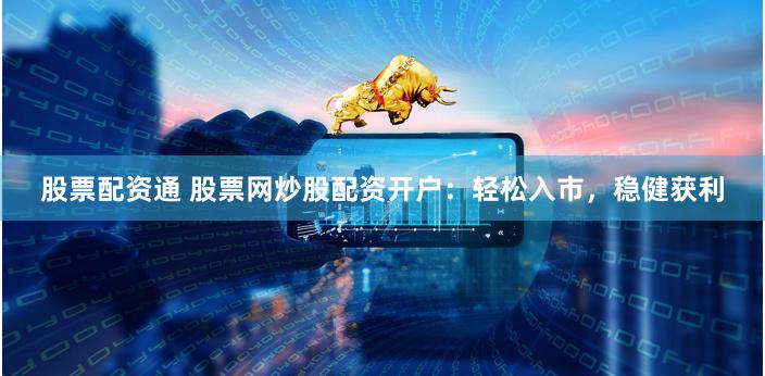 股票配资通 股票网炒股配资开户：轻松入市，稳健获利