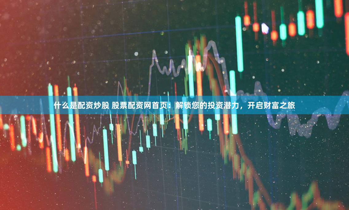 什么是配资炒股 股票配资网首页：解锁您的投资潜力，开启财富之旅