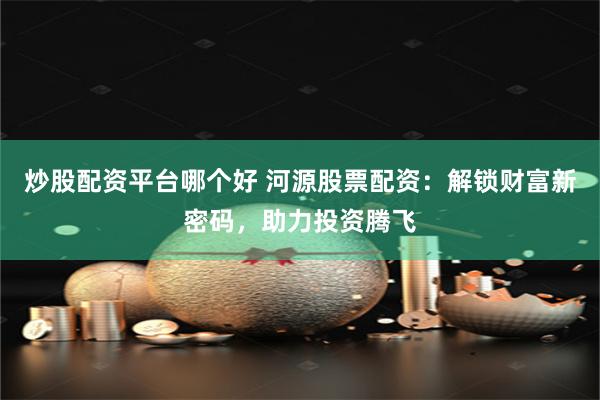 炒股配资平台哪个好 河源股票配资：解锁财富新密码，助力投资腾飞