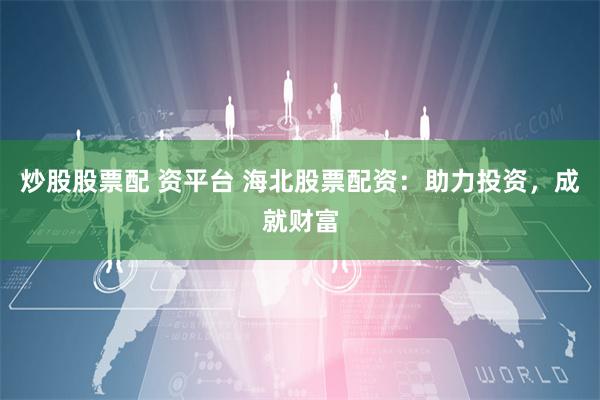 炒股股票配 资平台 海北股票配资：助力投资，成就财富