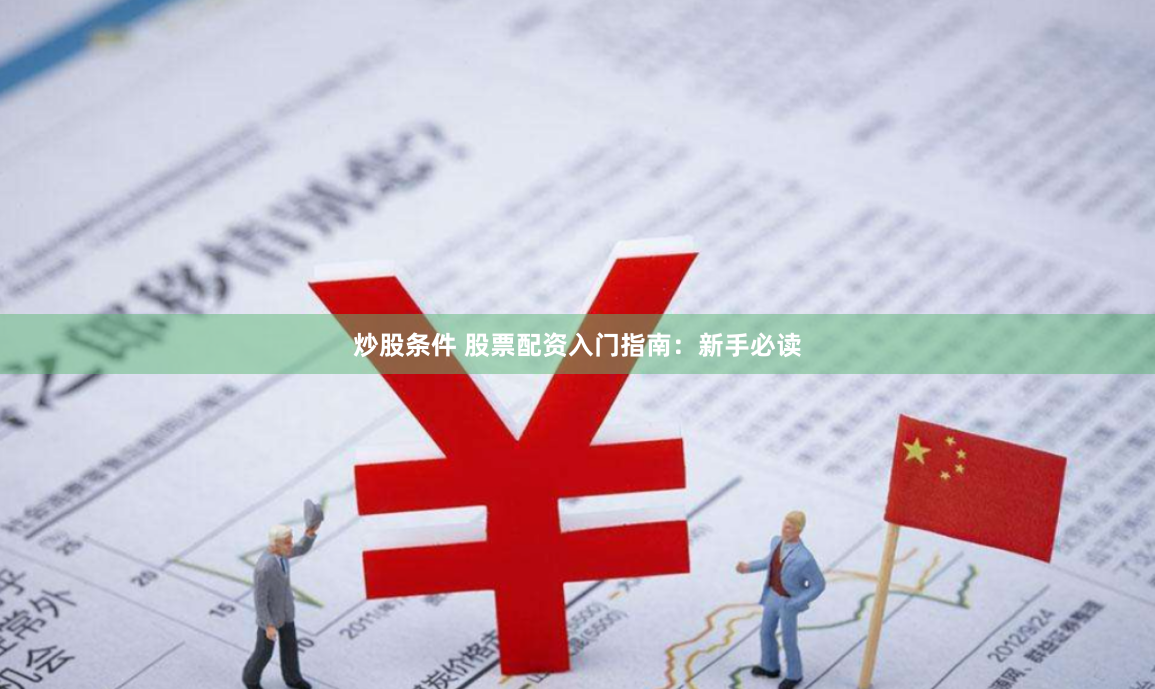 炒股条件 股票配资入门指南：新手必读