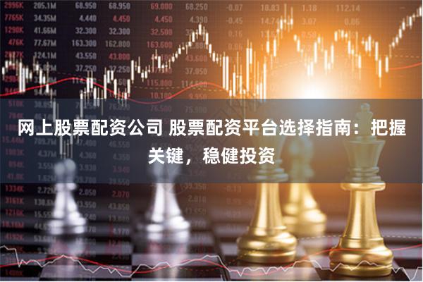 网上股票配资公司 股票配资平台选择指南：把握关键，稳健投资