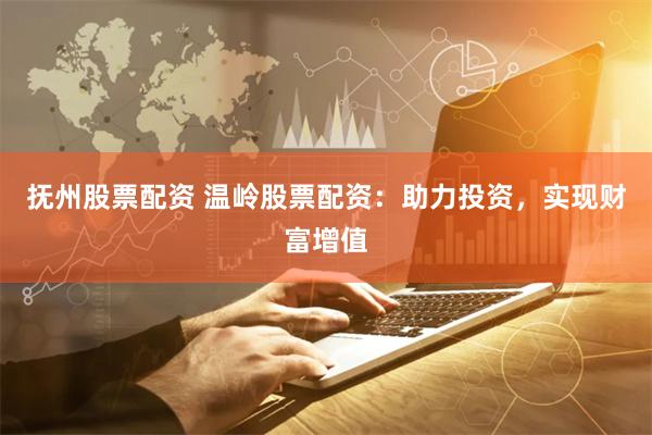 抚州股票配资 温岭股票配资：助力投资，实现财富增值