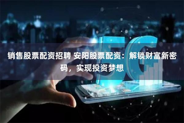销售股票配资招聘 安阳股票配资：解锁财富新密码，实现投资梦想