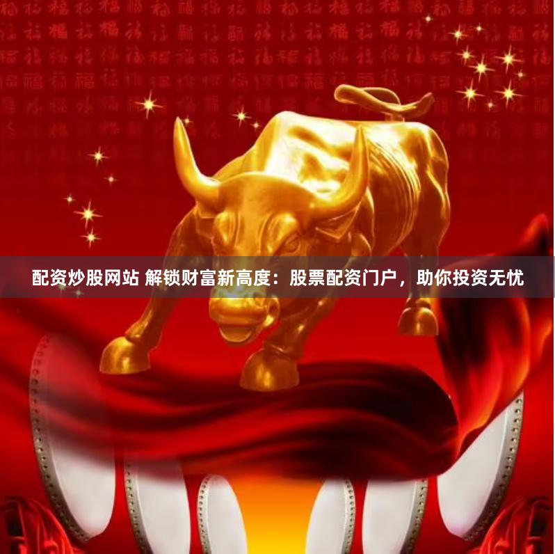 配资炒股网站 解锁财富新高度：股票配资门户，助你投资无忧