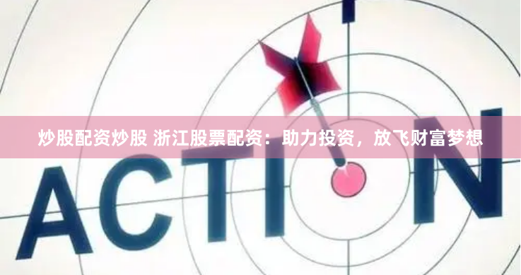 炒股配资炒股 浙江股票配资：助力投资，放飞财富梦想