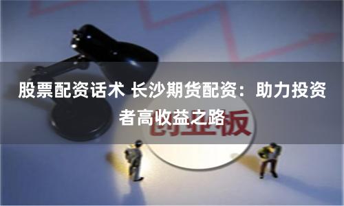 股票配资话术 长沙期货配资：助力投资者高收益之路