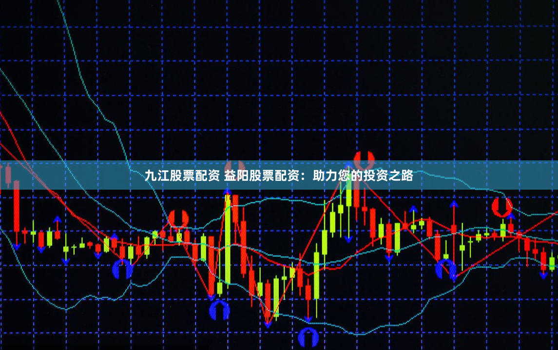 九江股票配资 益阳股票配资：助力您的投资之路