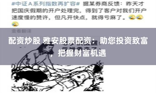配资炒股 雅安股票配资：助您投资致富，把握财富机遇