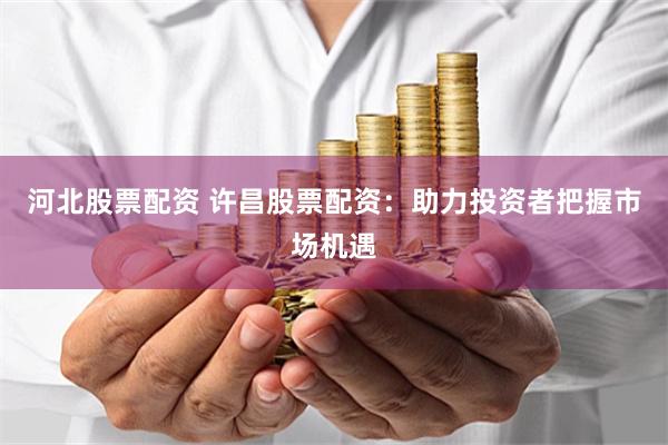 河北股票配资 许昌股票配资：助力投资者把握市场机遇