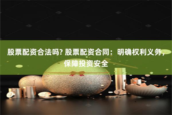 股票配资合法吗? 股票配资合同：明确权利义务，保障投资安全