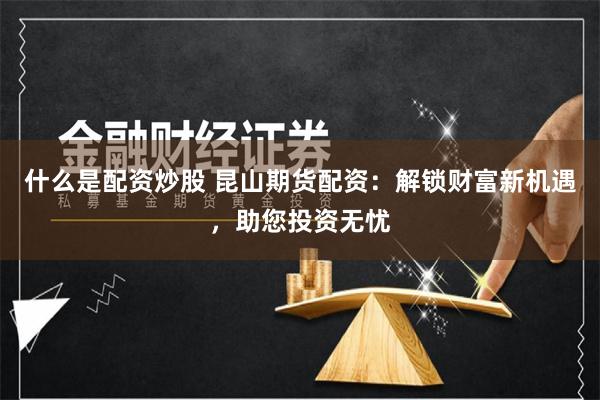 什么是配资炒股 昆山期货配资：解锁财富新机遇，助您投资无忧