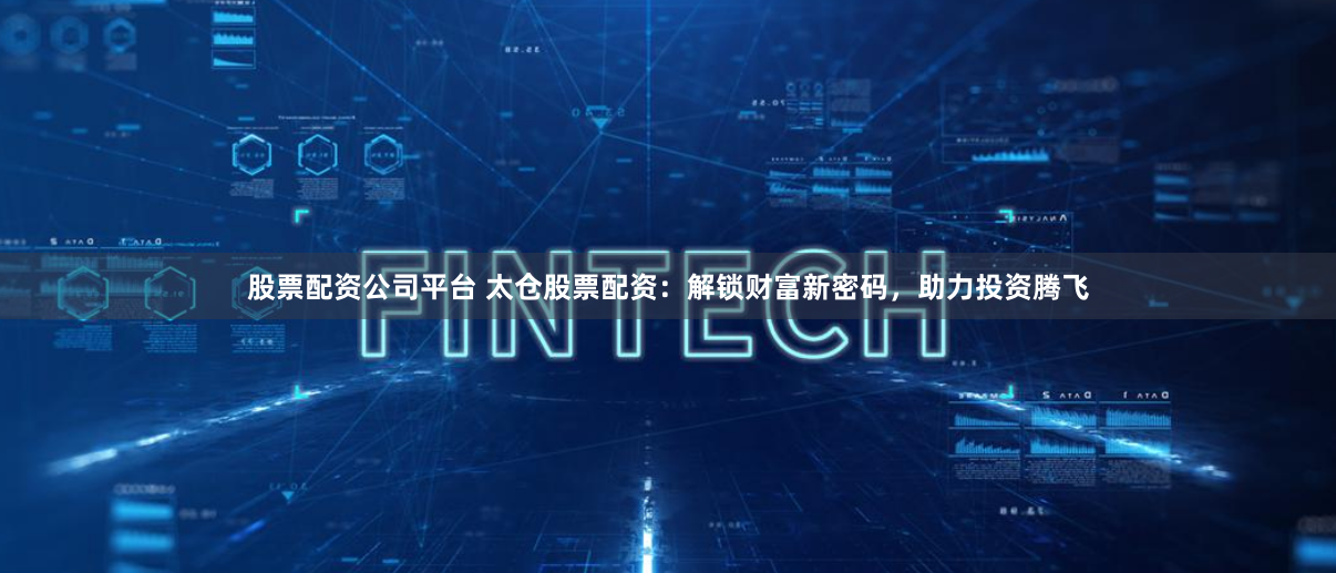 股票配资公司平台 太仓股票配资：解锁财富新密码，助力投资腾飞
