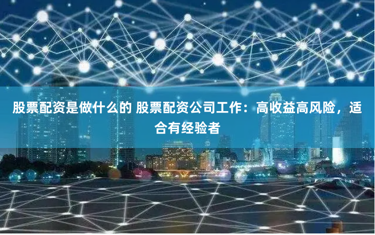 股票配资是做什么的 股票配资公司工作：高收益高风险，适合有经验者