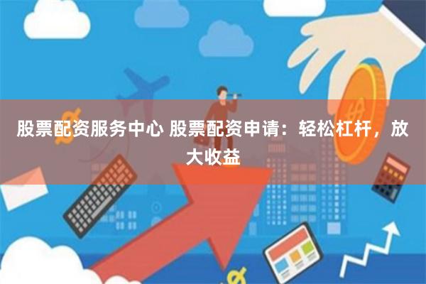 股票配资服务中心 股票配资申请：轻松杠杆，放大收益
