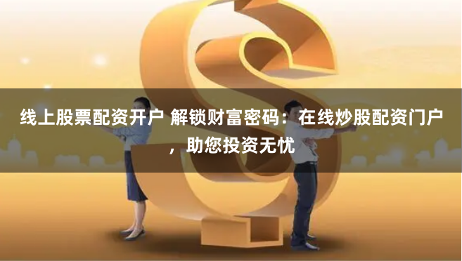 线上股票配资开户 解锁财富密码：在线炒股配资门户，助您投资无忧