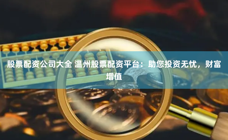 股票配资公司大全 温州股票配资平台：助您投资无忧，财富增值