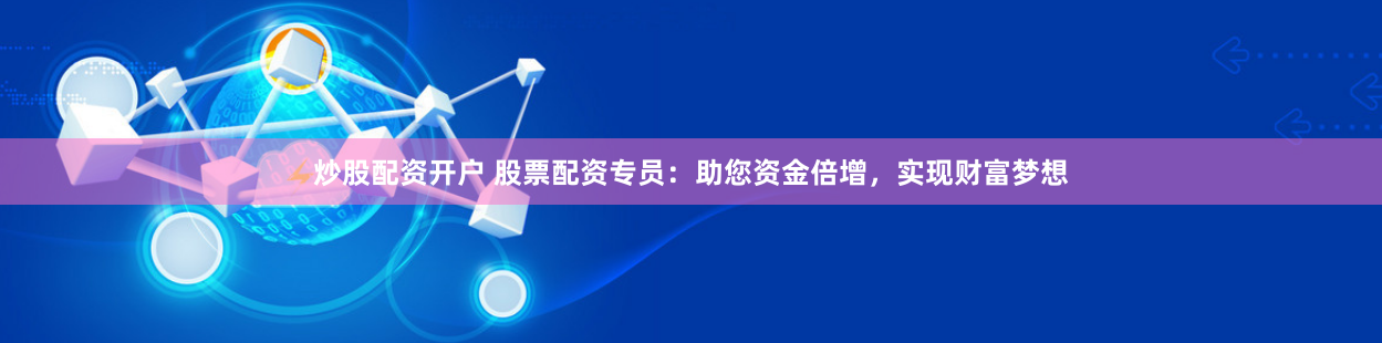 炒股配资开户 股票配资专员：助您资金倍增，实现财富梦想