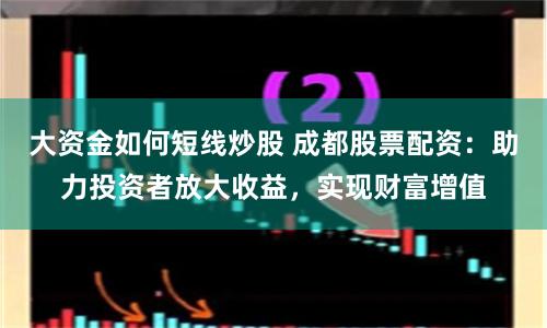 大资金如何短线炒股 成都股票配资:助力投资者放大收益,实现财富增值