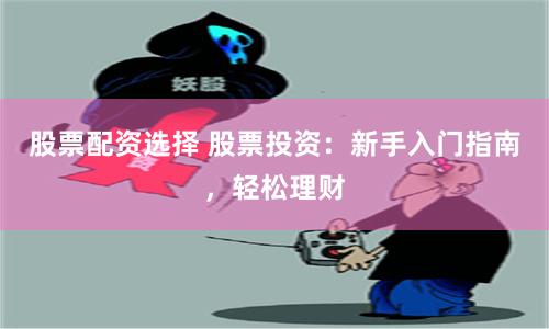 股票配资选择 股票投资:新手入门指南,轻松理财