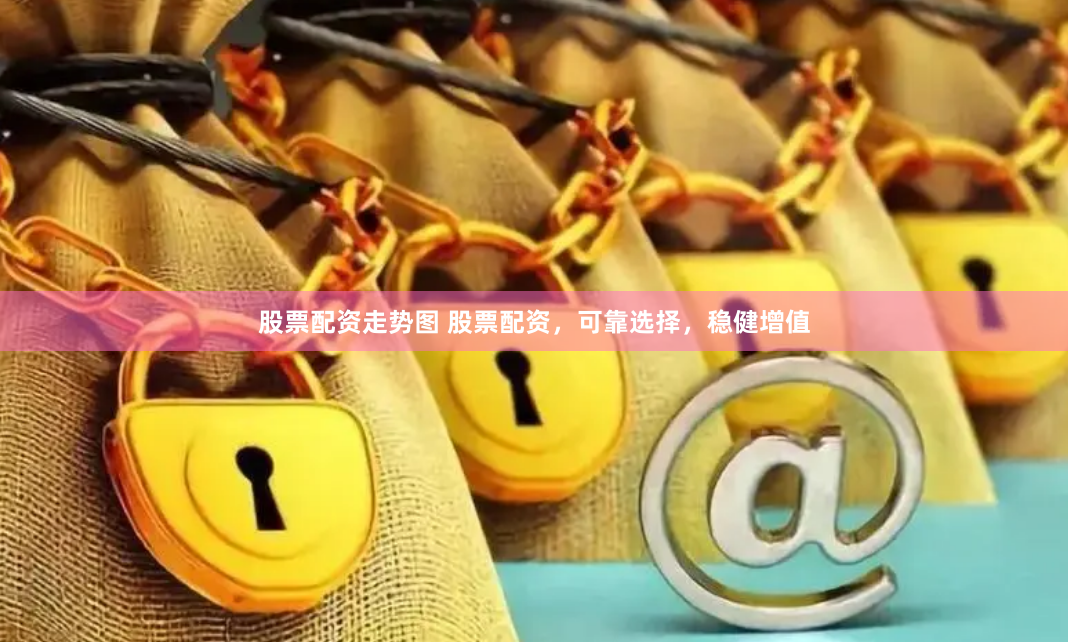 股票配资走势图 股票配资,可靠选择,稳健增值