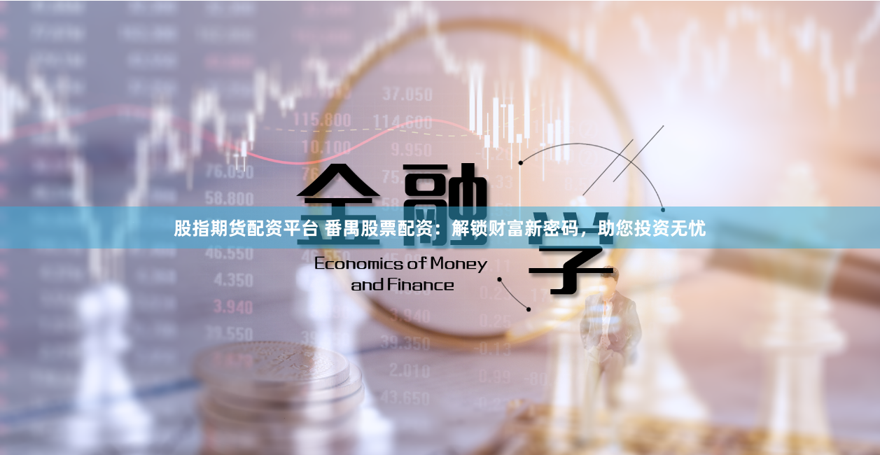 股指期货配资平台 番禺股票配资:解锁财富新密码,助您投资无忧