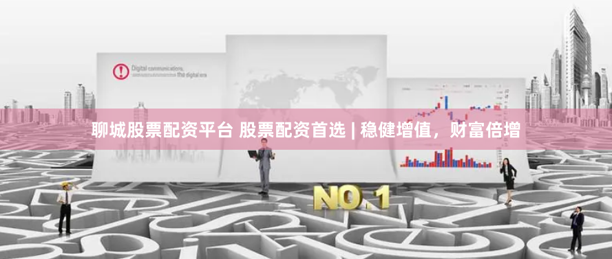 聊城股票配资平台 股票配资首选 | 稳健增值,财富倍增