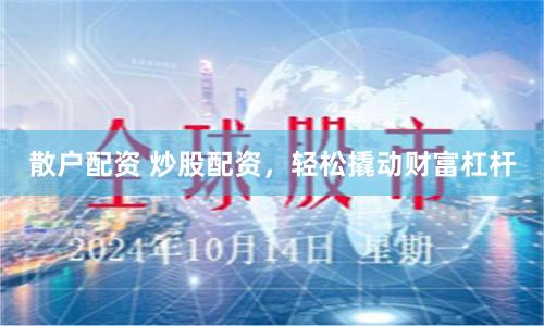 散户配资 炒股配资，轻松撬动财富杠杆