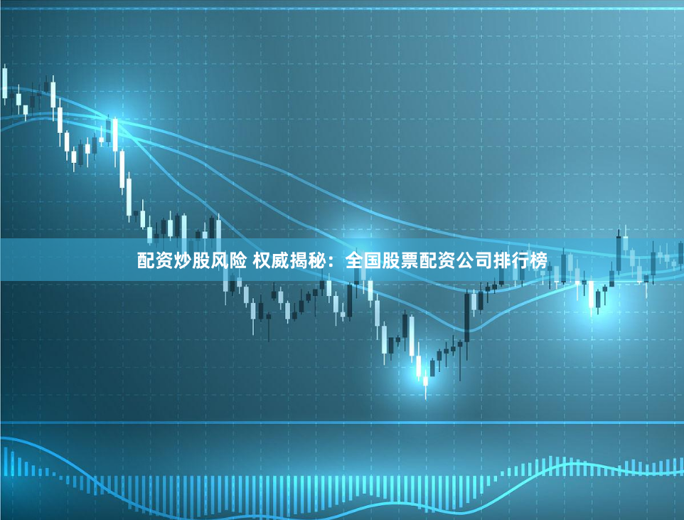 配资炒股风险 权威揭秘：全国股票配资公司排行榜