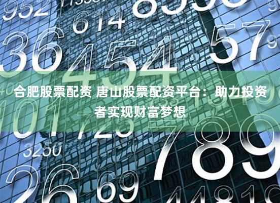 合肥股票配资 唐山股票配资平台：助力投资者实现财富梦想