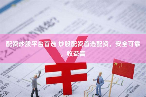 配资炒股平台首选 炒股配资首选配资，安全可靠，收益高