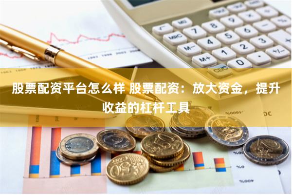 股票配资平台怎么样 股票配资:放大资金,提升收益的杠杆工具