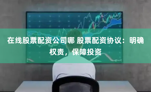在线股票配资公司哪 股票配资协议:明确权责,保障投资