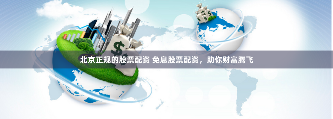 北京正规的股票配资 免息股票配资，助你财富腾飞