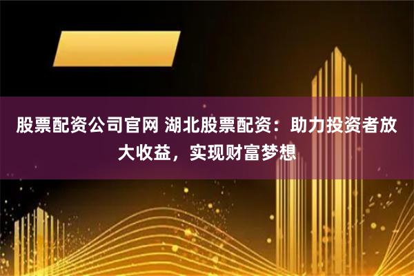 股票配资公司官网 湖北股票配资:助力投资者放大收益,实现财富梦想