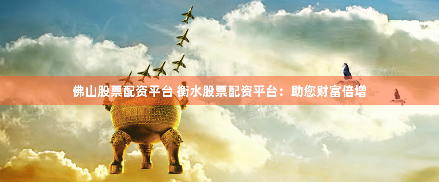 佛山股票配资平台 衡水股票配资平台:助您财富倍增