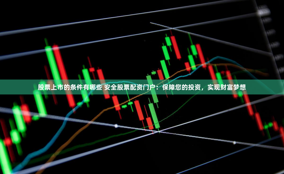 股票上市的条件有哪些 安全股票配资门户：保障您的投资，实现财富梦想