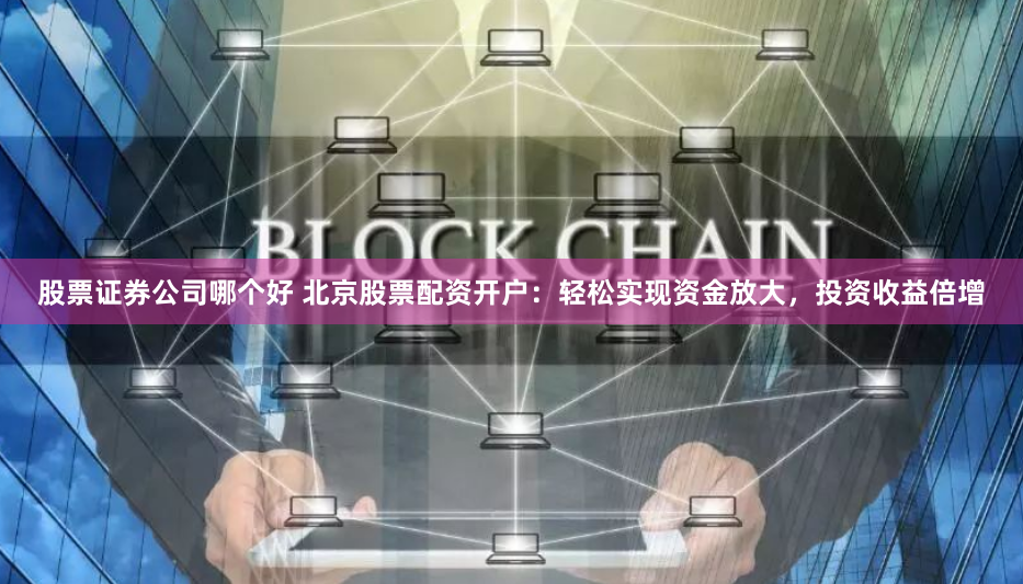 股票证券公司哪个好 北京股票配资开户：轻松实现资金放大，投资收益倍增