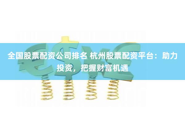 全国股票配资公司排名 杭州股票配资平台:助力投资,把握财富机遇