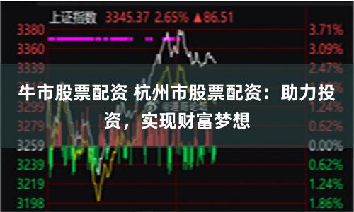 牛市股票配资 杭州市股票配资:助力投资,实现财富梦想
