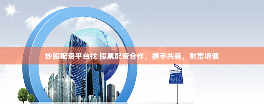 炒股配资平台找 股票配资合作，携手共赢，财富增值