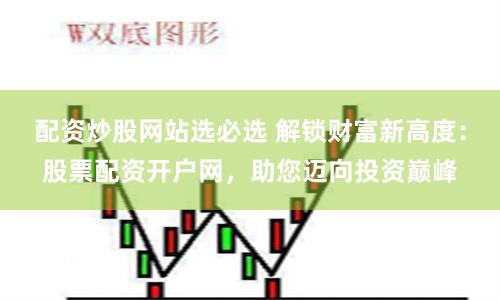 配资炒股网站选必选 解锁财富新高度：股票配资开户网，助您迈向投资巅峰